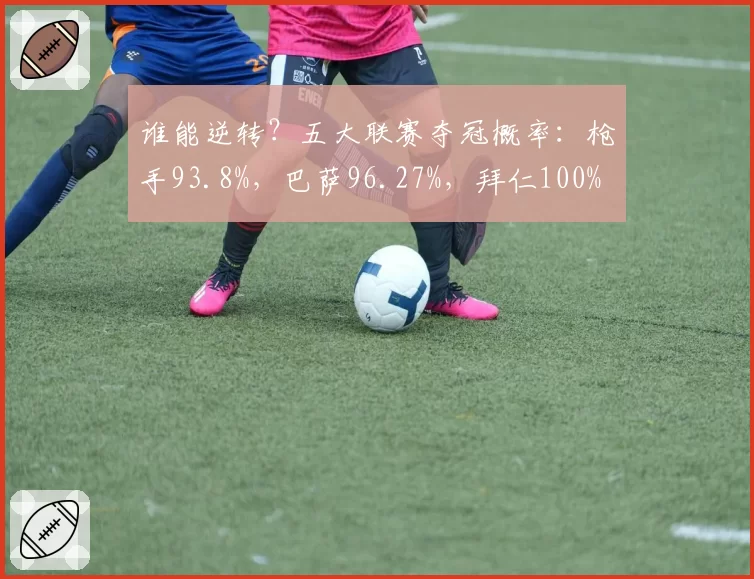 谁能逆转?五大联赛夺冠概率:枪手93.8%,巴萨96.27%,拜仁100%