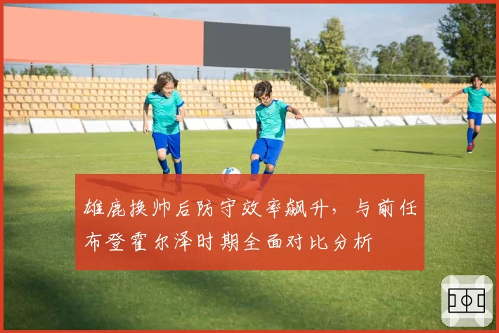 雄鹿换帅后防守效率飙升，与前任布登霍尔泽时期全面对比分析