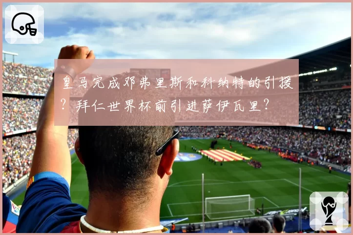 皇马完成邓弗里斯和科纳特的引援？拜仁世界杯前引进萨伊瓦里？