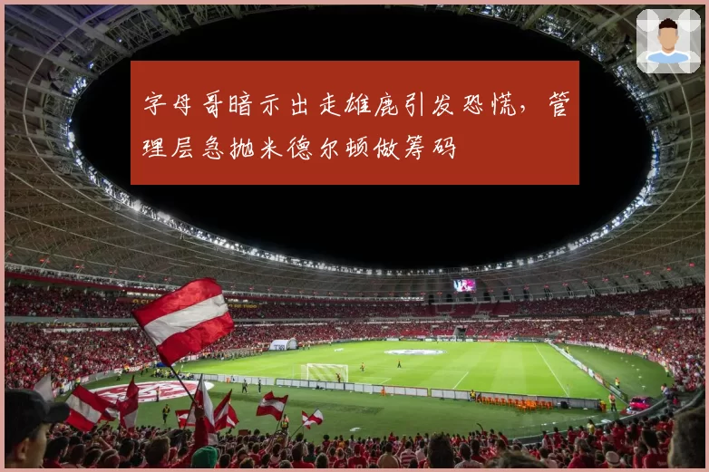 字母哥暗示出走雄鹿引发恐慌,管理层急抛米德尔顿做筹码