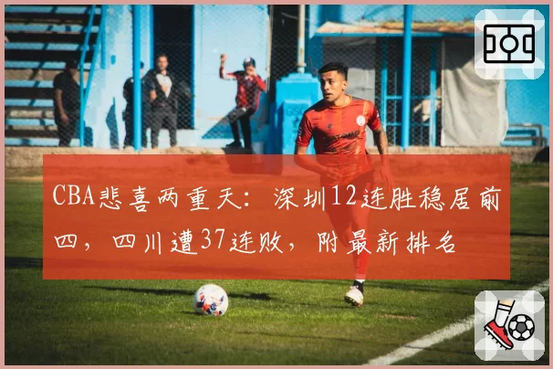 CBA悲喜两重天：深圳12连胜稳居前四，四川遭37连败，附最新排名