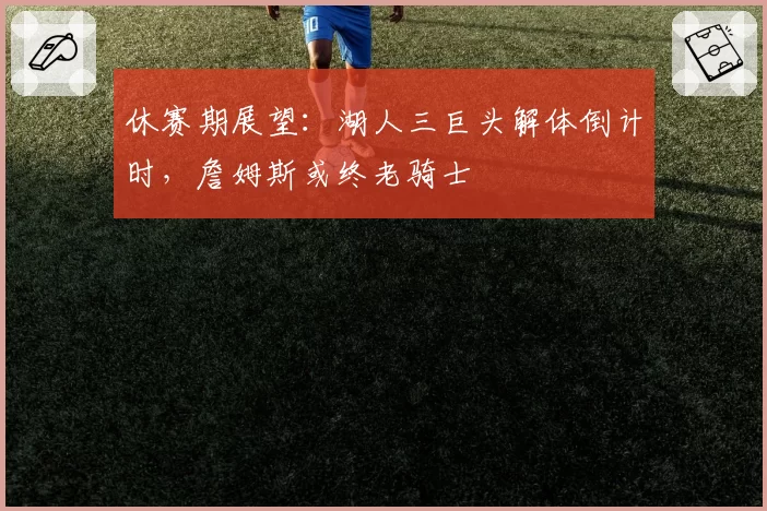 休赛期展望:湖人三巨头解体倒计时,詹姆斯或终老骑士