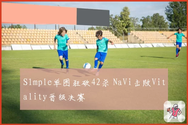 S1mple单图狂砍42杀 NaVi击败Vitality晋级决赛