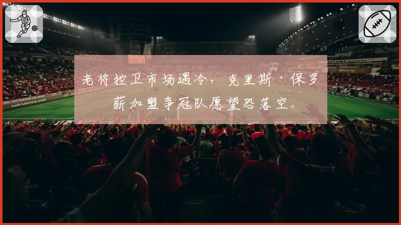 老将控卫市场遇冷，克里斯·保罗底薪加盟争冠队愿望恐落空。