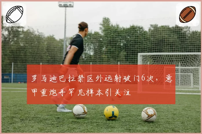 罗马迪巴拉禁区外远射破门6次，意甲重炮手罕见样本引关注