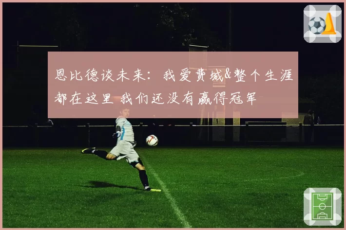 恩比德谈未来：我爱费城&整个生涯都在这里 我们还没有赢得冠军