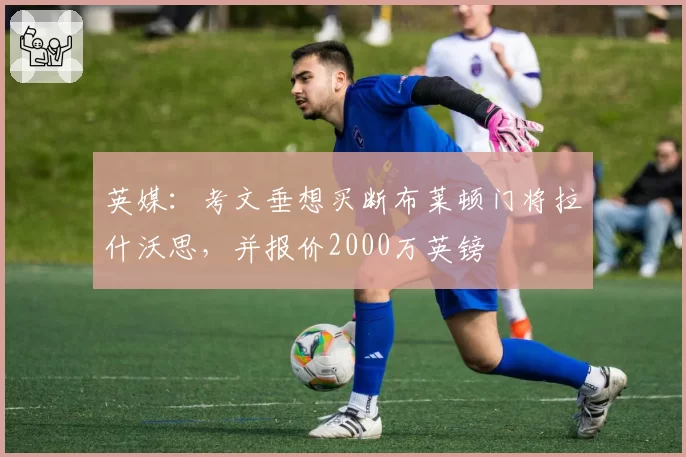 英媒:考文垂想买断布莱顿门将拉什沃思,并报价2000万英镑