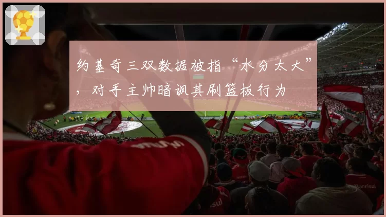 约基奇三双数据被指“水分太大”,对手主帅暗讽其刷篮板行为