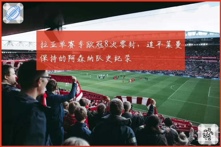拉亚单赛季欧冠8次零封,追平莱曼保持的阿森纳队史纪录
