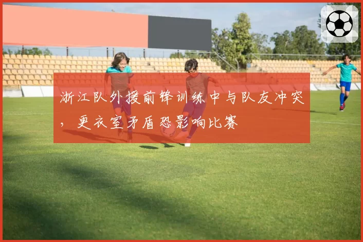 浙江队外援前锋训练中与队友冲突，更衣室矛盾恐影响比赛
