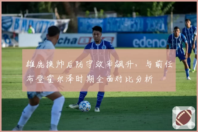 雄鹿换帅后防守效率飙升，与前任布登霍尔泽时期全面对比分析