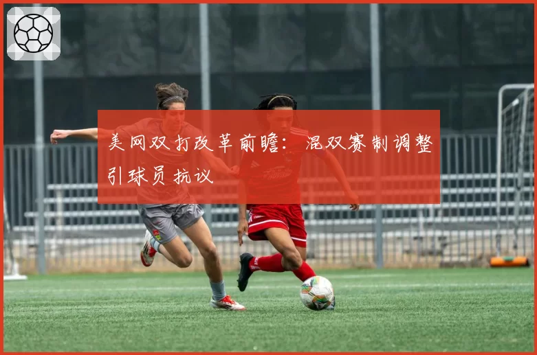 美网双打改革前瞻：混双赛制调整引球员抗议