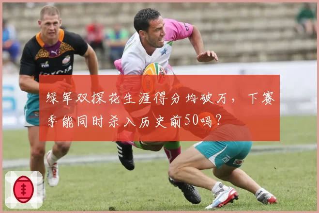 绿军双探花生涯得分均破万，下赛季能同时杀入历史前50吗？