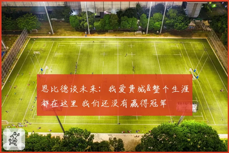 恩比德谈未来：我爱费城&整个生涯都在这里 我们还没有赢得冠军