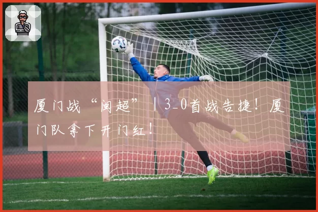 厦门战“闽超”｜3_0首战告捷！厦门队拿下开门红！