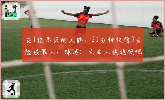 花1亿元买的大牌,21分钟仅得3分险成罪人,球迷:太丢人快退役吧