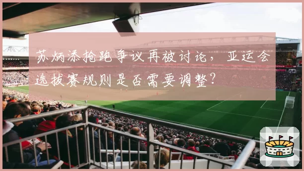 苏炳添抢跑争议再被讨论,亚运会选拔赛规则是否需要调整?