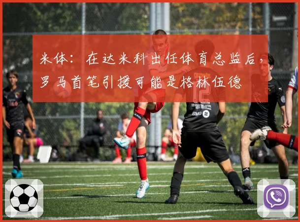 米体:在达米科出任体育总监后,罗马首笔引援可能是格林伍德