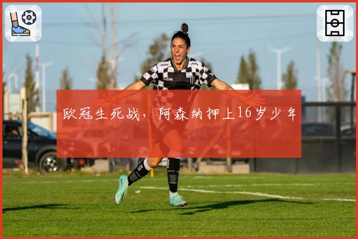 欧冠生死战,阿森纳押上16岁少年