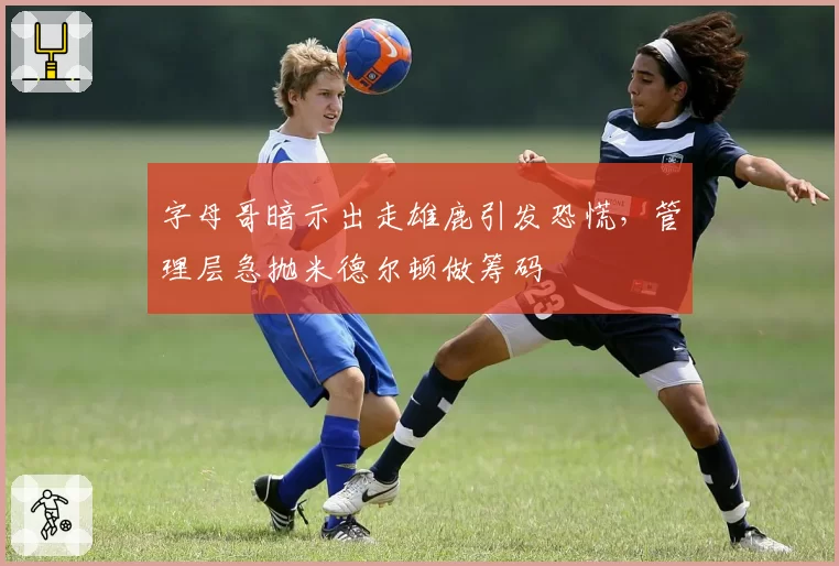 字母哥暗示出走雄鹿引发恐慌,管理层急抛米德尔顿做筹码