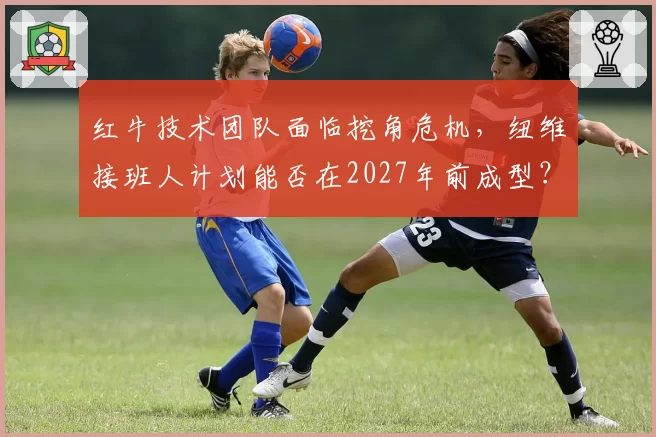 红牛技术团队面临挖角危机,纽维接班人计划能否在2027年前成型?