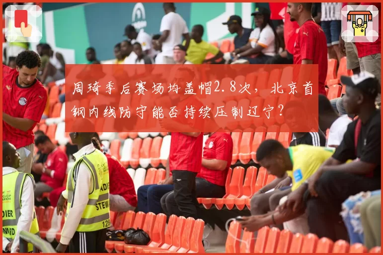 周琦季后赛场均盖帽2.8次,北京首钢内线防守能否持续压制辽宁?