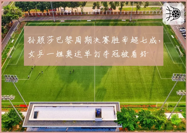 孙颖莎巴黎周期决赛胜率超七成,女乒一姐奥运单打夺冠被看好