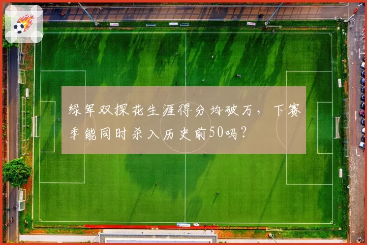 绿军双探花生涯得分均破万,下赛季能同时杀入历史前50吗?