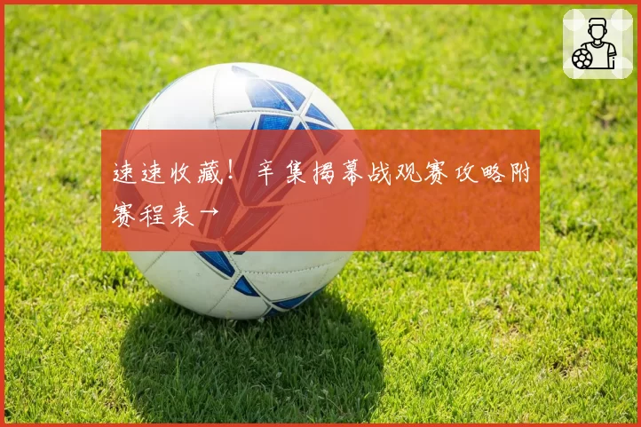 速速收藏！辛集揭幕战观赛攻略附赛程表→