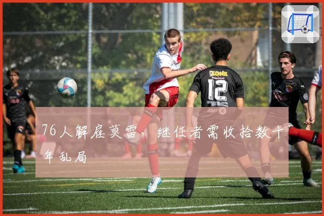 76人解雇莫雷，继任者需收拾数十年乱局