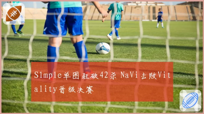 S1mple单图狂砍42杀 NaVi击败Vitality晋级决赛