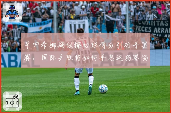 早田希娜疑似擦边球得分引对手罢赛,国际乒联将如何平息这场赛场风暴?