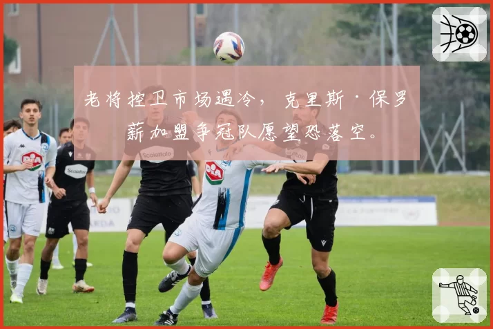 老将控卫市场遇冷，克里斯·保罗底薪加盟争冠队愿望恐落空。