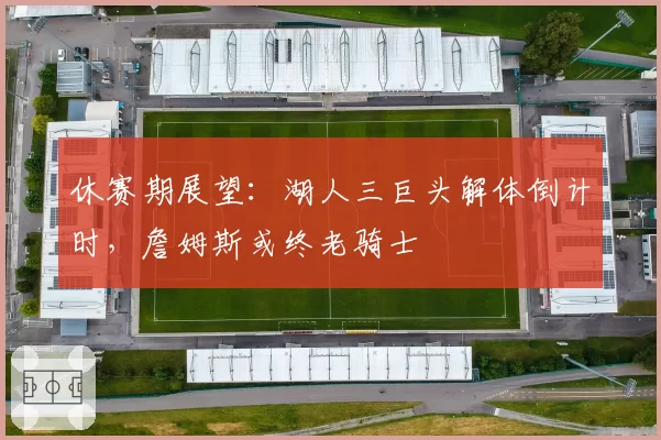 休赛期展望:湖人三巨头解体倒计时,詹姆斯或终老骑士