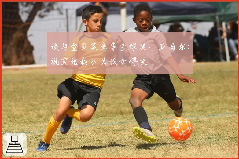 谈与登贝莱竞争金球奖,亚马尔:说实话我以为我会得奖