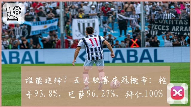 谁能逆转?五大联赛夺冠概率:枪手93.8%,巴萨96.27%,拜仁100%
