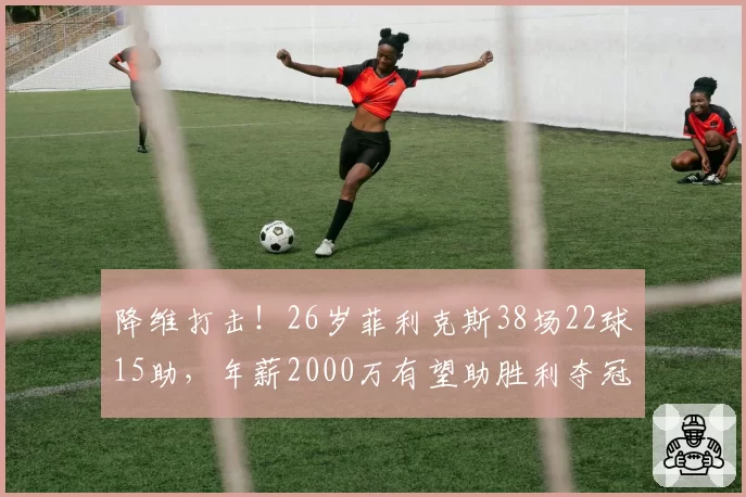 降维打击！26岁菲利克斯38场22球15助，年薪2000万有望助胜利夺冠