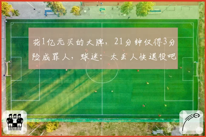 花1亿元买的大牌,21分钟仅得3分险成罪人,球迷:太丢人快退役吧