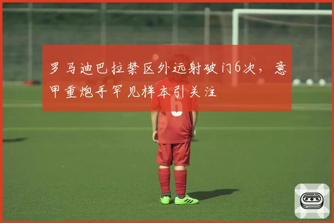 罗马迪巴拉禁区外远射破门6次，意甲重炮手罕见样本引关注