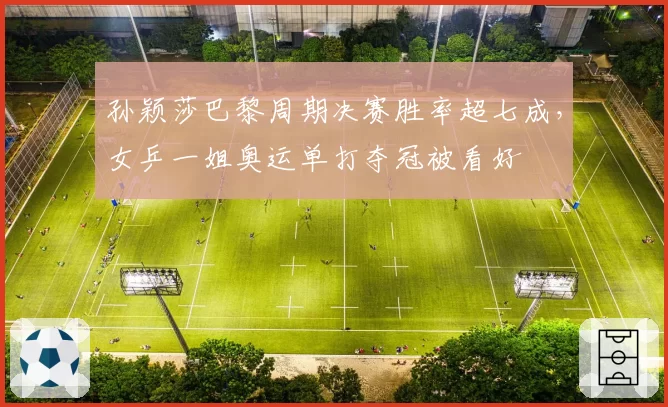 孙颖莎巴黎周期决赛胜率超七成,女乒一姐奥运单打夺冠被看好