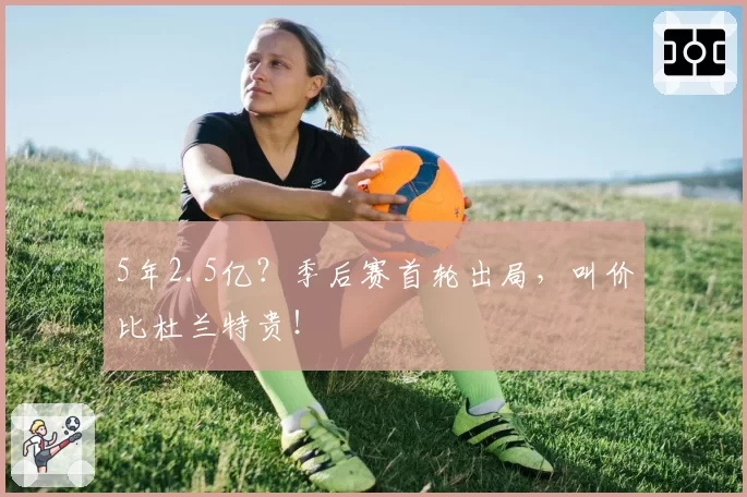 5年2.5亿?季后赛首轮出局,叫价比杜兰特贵!